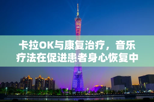 卡拉OK与康复治疗，音乐疗法在促进患者身心恢复中的角色