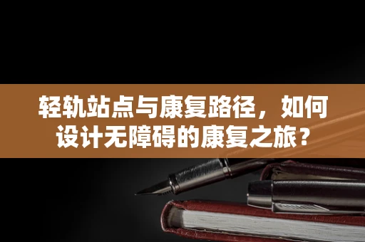 轻轨站点与康复路径，如何设计无障碍的康复之旅？