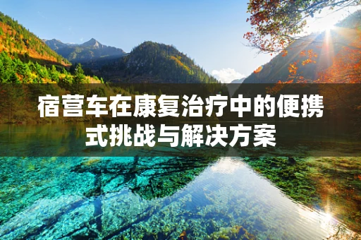 宿营车在康复治疗中的便携式挑战与解决方案