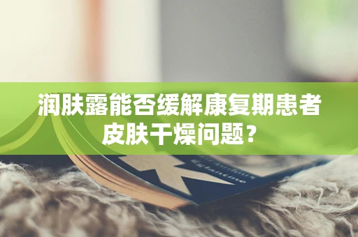 润肤露能否缓解康复期患者皮肤干燥问题？