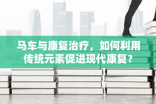 马车与康复治疗，如何利用传统元素促进现代康复？