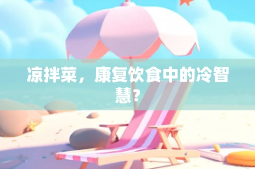 凉拌菜，康复饮食中的冷智慧？