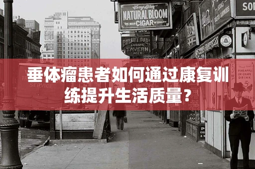 垂体瘤患者如何通过康复训练提升生活质量？