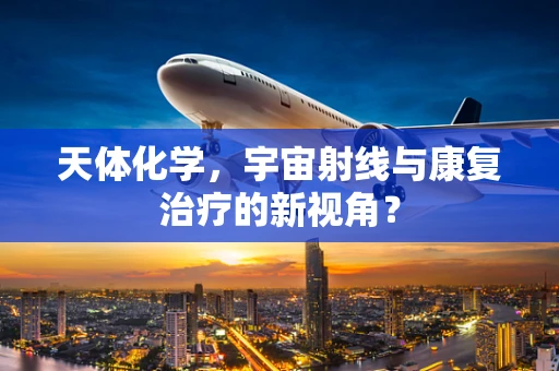 天体化学，宇宙射线与康复治疗的新视角？