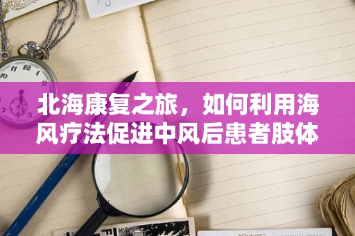 北海康复之旅，如何利用海风疗法促进中风后患者肢体功能恢复？