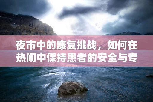 夜市中的康复挑战，如何在热闹中保持患者的安全与专注？