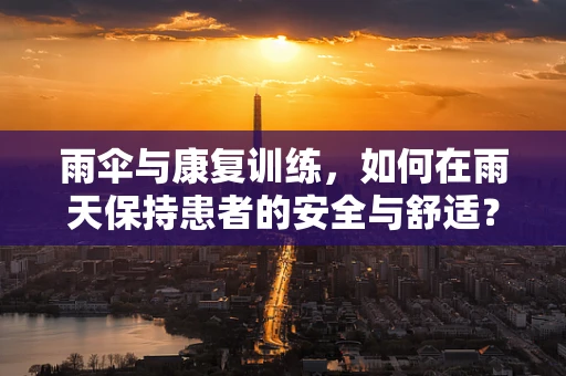 雨伞与康复训练，如何在雨天保持患者的安全与舒适？