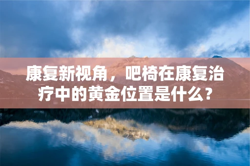 康复新视角，吧椅在康复治疗中的黄金位置是什么？