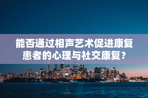 能否通过相声艺术促进康复患者的心理与社交康复？