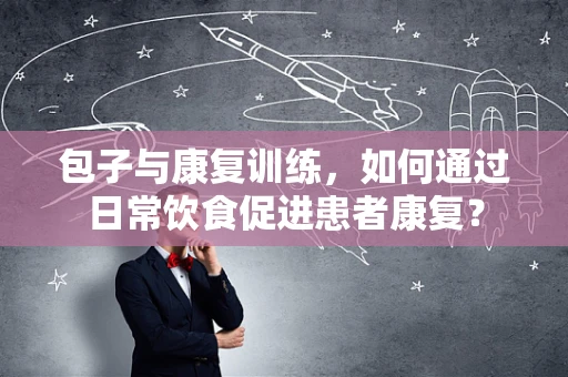 包子与康复训练，如何通过日常饮食促进患者康复？