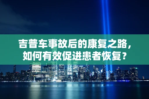 吉普车事故后的康复之路，如何有效促进患者恢复？