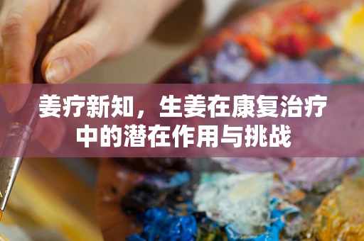 姜疗新知，生姜在康复治疗中的潜在作用与挑战