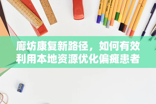 廊坊康复新路径，如何有效利用本地资源优化偏瘫患者家庭康复环境？