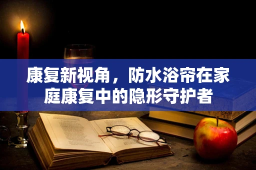 康复新视角，防水浴帘在家庭康复中的隐形守护者
