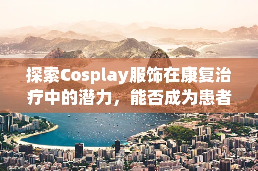 探索Cosplay服饰在康复治疗中的潜力，能否成为患者角色扮演的新篇章？