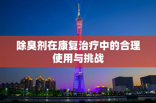 除臭剂在康复治疗中的合理使用与挑战