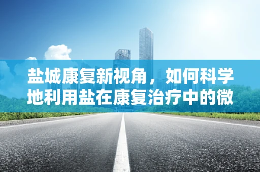 盐城康复新视角，如何科学地利用盐在康复治疗中的微妙作用？