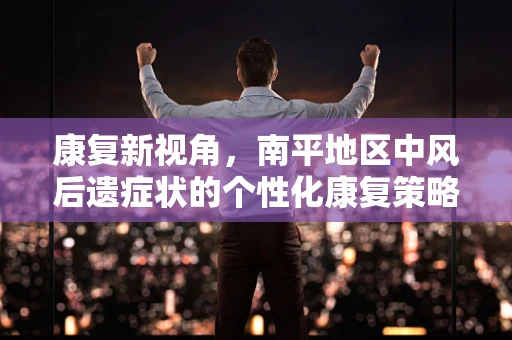 康复新视角，南平地区中风后遗症状的个性化康复策略