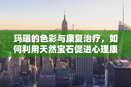 玛瑙的色彩与康复治疗，如何利用天然宝石促进心理康复？