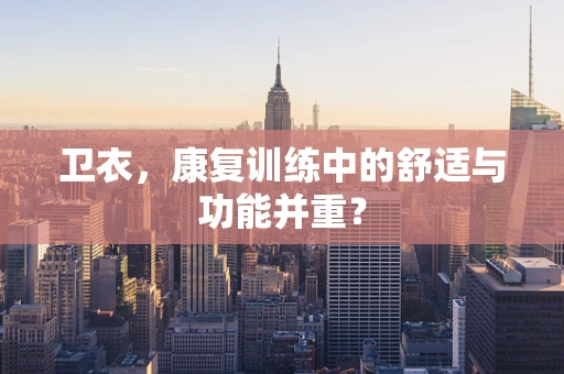 卫衣，康复训练中的舒适与功能并重？
