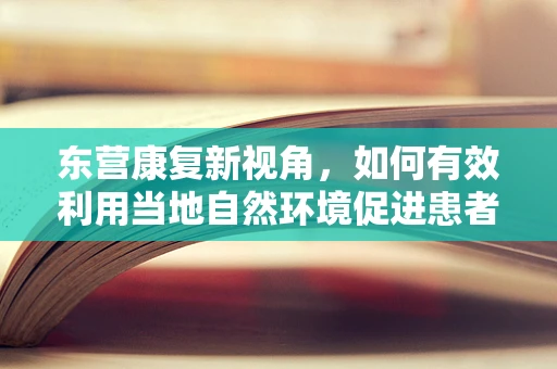 东营康复新视角，如何有效利用当地自然环境促进患者身心康复？