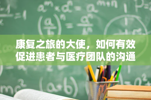 康复之旅的大使，如何有效促进患者与医疗团队的沟通？