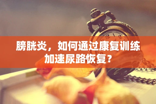 膀胱炎，如何通过康复训练加速尿路恢复？