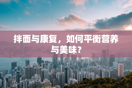 拌面与康复，如何平衡营养与美味？