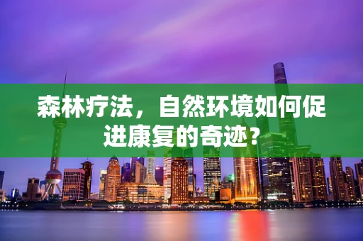 森林疗法，自然环境如何促进康复的奇迹？