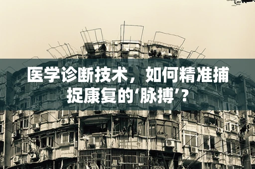 医学诊断技术，如何精准捕捉康复的‘脉搏’？