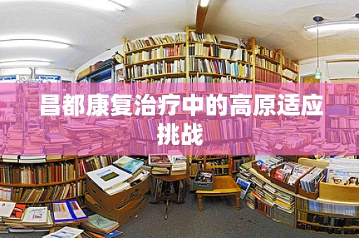 昌都康复治疗中的高原适应挑战
