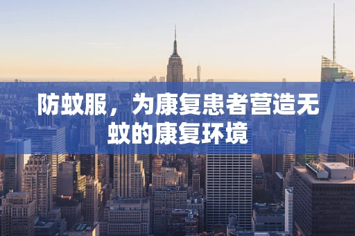 防蚊服，为康复患者营造无蚊的康复环境
