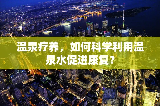温泉疗养，如何科学利用温泉水促进康复？