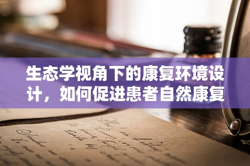 生态学视角下的康复环境设计，如何促进患者自然康复？