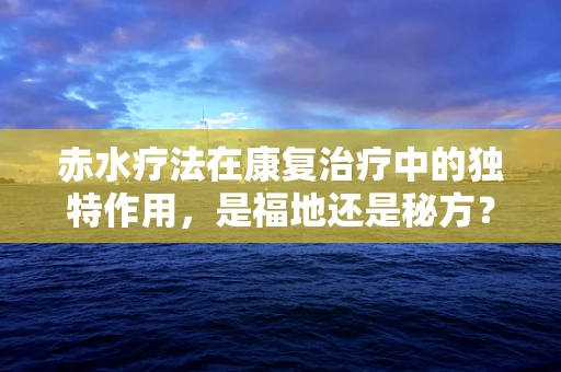 赤水疗法在康复治疗中的独特作用，是福地还是秘方？