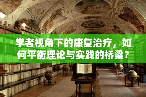 学者视角下的康复治疗，如何平衡理论与实践的桥梁？