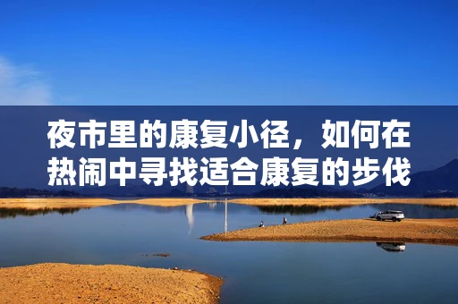 夜市里的康复小径，如何在热闹中寻找适合康复的步伐？