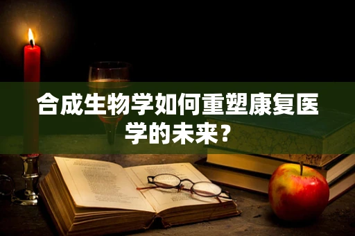 合成生物学如何重塑康复医学的未来？