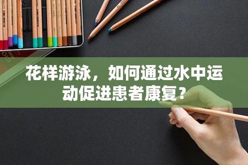 花样游泳，如何通过水中运动促进患者康复？