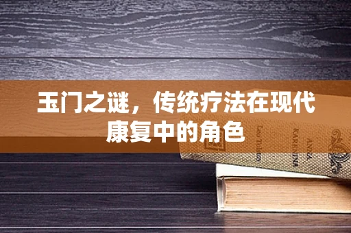 玉门之谜，传统疗法在现代康复中的角色
