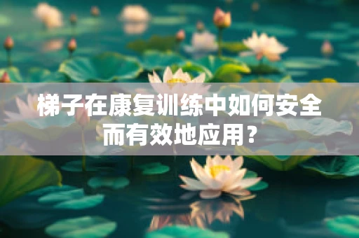 梯子在康复训练中如何安全而有效地应用？