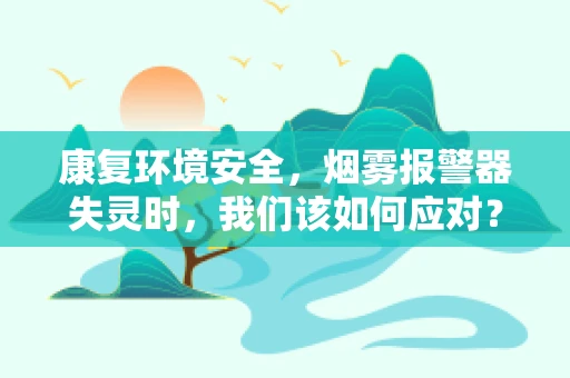 康复环境安全，烟雾报警器失灵时，我们该如何应对？