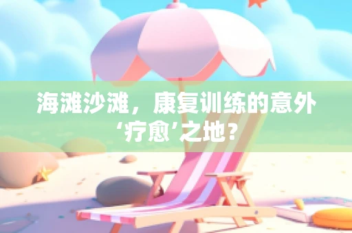 海滩沙滩，康复训练的意外‘疗愈’之地？