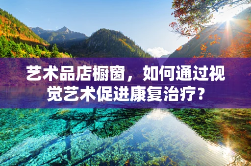 艺术品店橱窗，如何通过视觉艺术促进康复治疗？