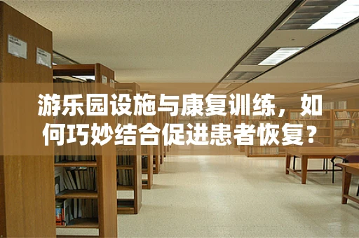 游乐园设施与康复训练，如何巧妙结合促进患者恢复？