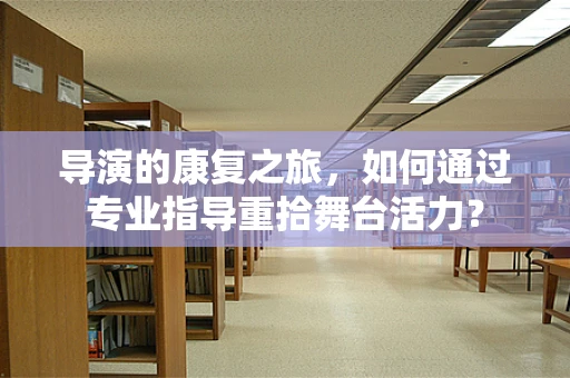 导演的康复之旅，如何通过专业指导重拾舞台活力？