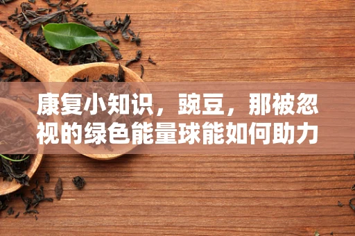 康复小知识，豌豆，那被忽视的绿色能量球能如何助力肌肉恢复？