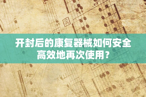 开封后的康复器械如何安全高效地再次使用？