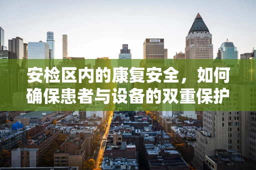 安检区内的康复安全，如何确保患者与设备的双重保护？
