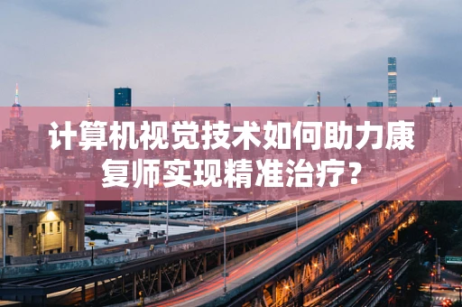 计算机视觉技术如何助力康复师实现精准治疗？